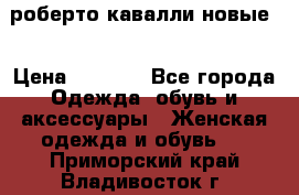 роберто кавалли новые  › Цена ­ 5 500 - Все города Одежда, обувь и аксессуары » Женская одежда и обувь   . Приморский край,Владивосток г.